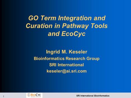 1 SRI International Bioinformatics GO Term Integration and Curation in Pathway Tools and EcoCyc Ingrid M. Keseler Bioinformatics Research Group SRI International.