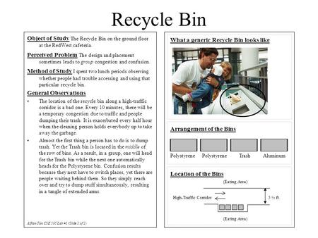 Recycle Bin Object of Study The Recycle Bin on the ground floor at the RedWest cafeteria. Perceived Problem The design and placement sometimes leads to.