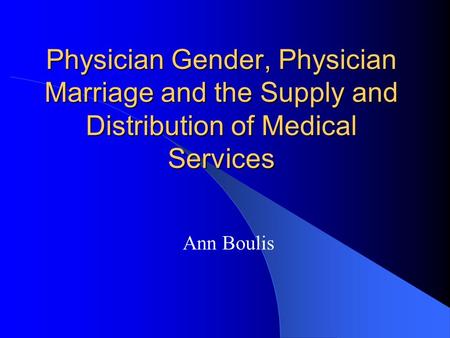 Physician Gender, Physician Marriage and the Supply and Distribution of Medical Services Ann Boulis.