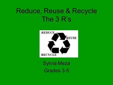 Reduce, Reuse & Recycle The 3 R’s