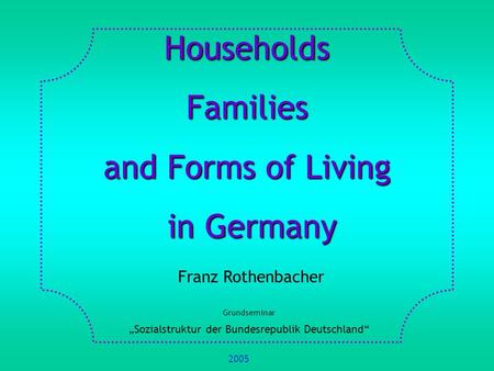 HouseholdsFamilies and Forms of Living in Germany in Germany Franz Rothenbacher Grundseminar „Sozialstruktur der Bundesrepublik Deutschland“ 2005.