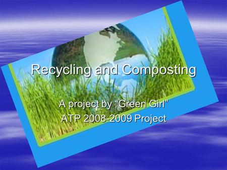 Recycling and Composting A project by “Green Girl” ATP 2008-2009 Project.