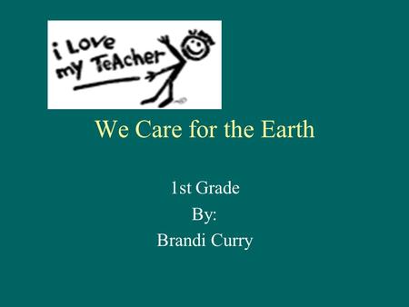 We Care for the Earth 1st Grade By: Brandi Curry.