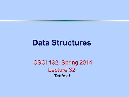 1 Data Structures CSCI 132, Spring 2014 Lecture 32 Tables I.