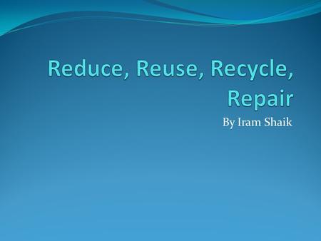 By Iram Shaik. Reduce You can reduce the amount of electricity you use every day as well as the amount of plastic bags Reduce the amount of water you.