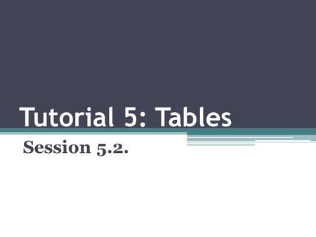 Tutorial 5: Tables Session 5.2.. OBJECTIVES Marking row groups Marking column groups Setting the table frame Specifying the table’s internal gridlines.