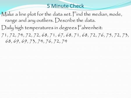 5 Minute Check Make a line plot for the data set. Find the median, mode, range and any outliers. Describe the data. Daily high temperatures in degrees.