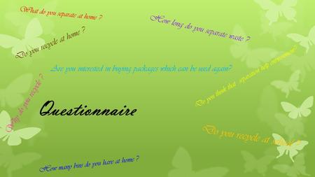 Questionnaire Do you recycle at home ? Do you recycle at school ? How long do you separate waste ? How many bins do you have at home ? Are you interested.