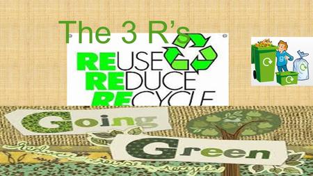 The 3 R’s. What Will We Learn Today?  We want students to be able to describe ways to conserve and protect resources by reusing, reducing and recycling.