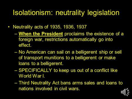 Isolationism: neutrality legislation Neutrality acts of 1935, 1936, 1937 –When the President proclaims the existence of a foreign war, restrictions automatically.