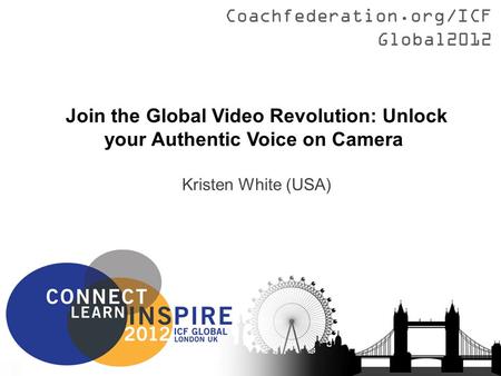 Coachfederation.org/ICFGlobal2012 Join the Global Video Revolution: Unlock your Authentic Voice on Camera Kristen White (USA)