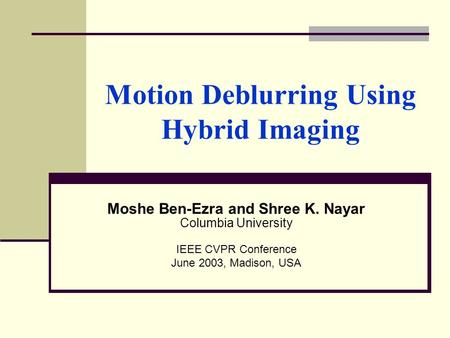 Motion Deblurring Using Hybrid Imaging Moshe Ben-Ezra and Shree K. Nayar Columbia University IEEE CVPR Conference June 2003, Madison, USA.