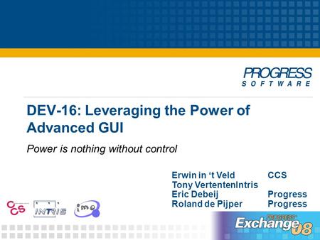 DEV-16: Leveraging the Power of Advanced GUI Power is nothing without control Erwin in ‘t VeldCCS Tony VertentenIntris Eric DebeijProgress Roland de PijperProgress.