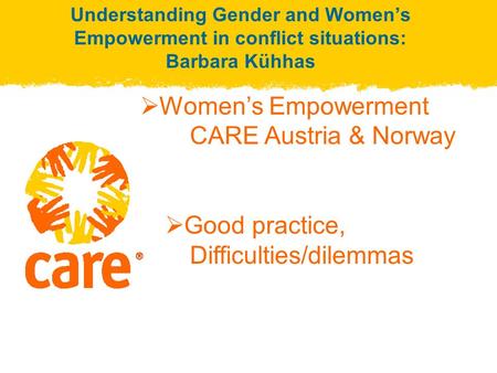 Understanding Gender and Women’s Empowerment in conflict situations: Barbara Kühhas  Women’s Empowerment CARE Austria & Norway  Good practice, Difficulties/dilemmas.