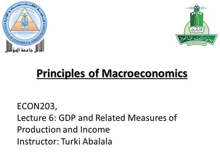 Principles of Macroeconomics ECON203, Lecture 6: GDP and Related Measures of Production and Income Instructor: Turki Abalala.