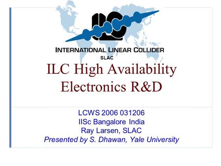 SLAC ILC High Availability Electronics R&D LCWS 2006 031206 IISc Bangalore India Ray Larsen, SLAC Presented by S. Dhawan, Yale University.