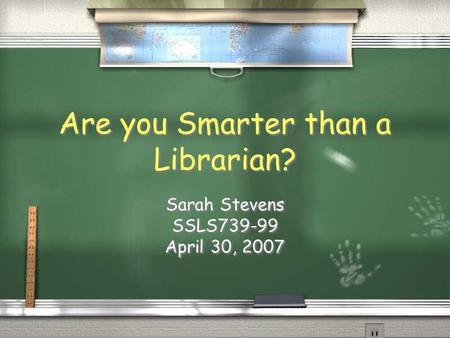 Are you Smarter than a Librarian? Sarah Stevens SSLS739-99 April 30, 2007 Sarah Stevens SSLS739-99 April 30, 2007.