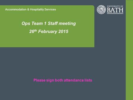 Accommodation & Hospitality Services Ops Team 1 Staff meeting 26 th February 2015 Please sign both attendance lists.