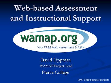 Web-based Assessment and Instructional Support David Lippman WAMAP Project Lead WAMAP Project Lead Pierce College 2009 TMP Summer Institute Your FREE Math.