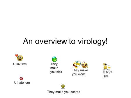 An overview to virology! U luv ‘em U hate ‘em They make you sick They make you scared They make you work U fight ‘em.