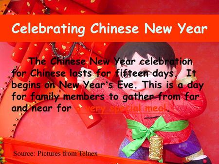 The Chinese New Year celebration for Chinese lasts for fifteen days. It begins on New Year ’ s Eve. This is a day for family members to gather from far.