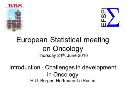 European Statistical meeting on Oncology Thursday 24 th, June 2010 Introduction - Challenges in development in Oncology H.U. Burger, Hoffmann-La Roche.