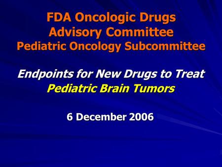 FDA Oncologic Drugs Advisory Committee Pediatric Oncology Subcommittee Endpoints for New Drugs to Treat Pediatric Brain Tumors 6 December 2006.