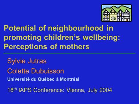 Potential of neighbourhood in promoting children’s wellbeing: Perceptions of mothers Sylvie Jutras Colette Dubuisson Université du Québec à Montréal 18.