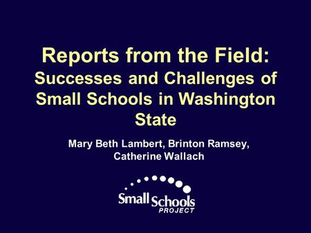 Reports from the Field: Successes and Challenges of Small Schools in Washington State Mary Beth Lambert, Brinton Ramsey, Catherine Wallach.