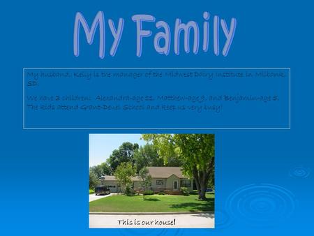 My husband, Kelly is the manager of the Midwest Dairy Institute in Milbank, SD. We have 3 children: Alexandra-age 11, Matthew-age 9, and Benjamin-age 5.