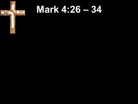 Mark 4:26 – 34. 26 Jesus went on to say, “The Kingdom of God is like this. A man scatters seed in his field. 27 He sleeps at night, is up and about during.