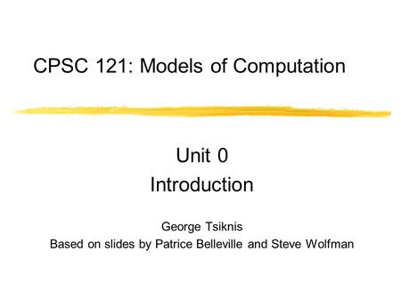 CPSC 121: Models of Computation Unit 0 Introduction George Tsiknis Based on slides by Patrice Belleville and Steve Wolfman.