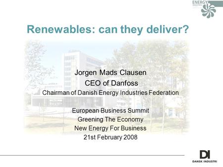 Renewables: can they deliver? Jorgen Mads Clausen CEO of Danfoss Chairman of Danish Energy Industries Federation European Business Summit Greening The.