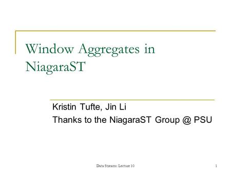 Data Streams: Lecture 101 Window Aggregates in NiagaraST Kristin Tufte, Jin Li Thanks to the NiagaraST PSU.