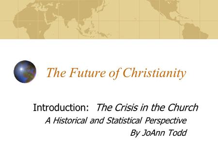 The Future of Christianity Introduction: The Crisis in the Church A Historical and Statistical Perspective By JoAnn Todd.