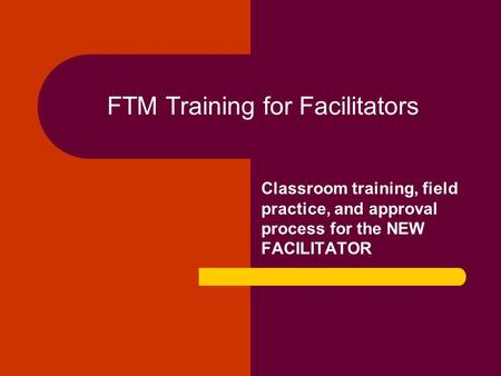 FTM Training for Facilitators Classroom training, field practice, and approval process for the NEW FACILITATOR.