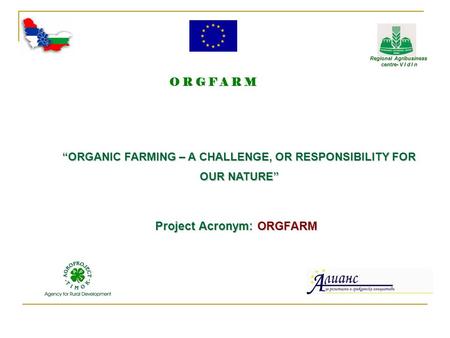 Project Acronym: ORGFARM “ORGANIC FARMING – A CHALLENGE, OR RESPONSIBILITY FOR OUR NATURE” O R G F A R M Regional Agribusiness Regional Agribusiness centre-