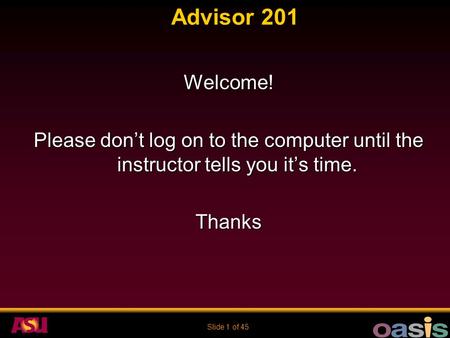 Slide 1 of 45 Advisor 201 Welcome! Please don’t log on to the computer until the instructor tells you it’s time. Thanks.