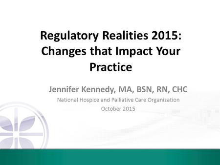 Regulatory Realities 2015: Changes that Impact Your Practice Jennifer Kennedy, MA, BSN, RN, CHC National Hospice and Palliative Care Organization October.