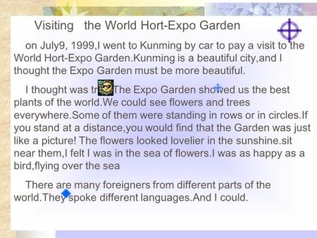 Visiting the World Hort-Expo Garden on July9, 1999,I went to Kunming by car to pay a visit to the World Hort-Expo Garden.Kunming is a beautiful city,and.