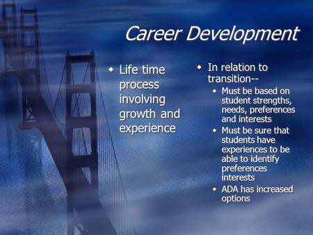 Career Development  Life time process involving growth and experience  In relation to transition--  Must be based on student strengths, needs, preferences.