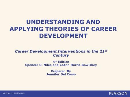 UNDERSTANDING AND APPLYING THEORIES OF CAREER DEVELOPMENT Career Development Interventions in the 21 st Century 4 th Edition Spencer G. Niles and JoAnn.