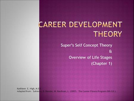 Super’s Self Concept Theory & Overview of Life Stages (Chapter 1) Kathleen E. High, M.Ed. Adapted from: Sukienni, D. Bendat, W. Raufman, L. (2007). The.