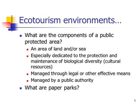 1 Ecotourism environments… What are the components of a public protected area? An area of land and/or sea Especially dedicated to the protection and maintenance.