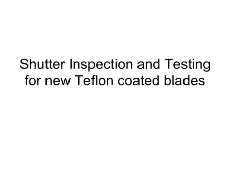 Shutter Inspection and Testing for new Teflon coated blades.