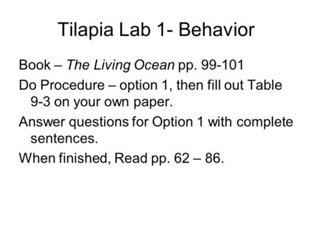 Tilapia Lab 1- Behavior Book – The Living Ocean pp. 99-101 Do Procedure – option 1, then fill out Table 9-3 on your own paper. Answer questions for Option.