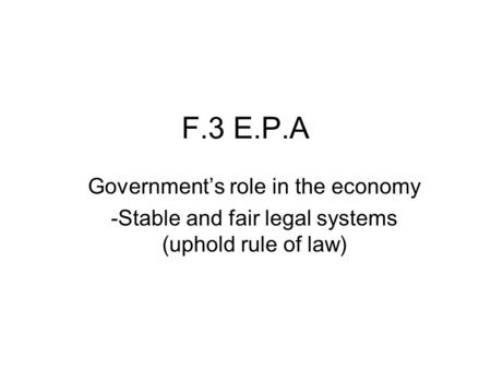 F.3 E.P.A Government’s role in the economy -Stable and fair legal systems (uphold rule of law)