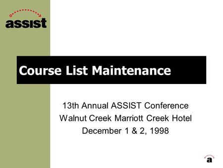 Course List Maintenance 13th Annual ASSIST Conference Walnut Creek Marriott Creek Hotel December 1 & 2, 1998.