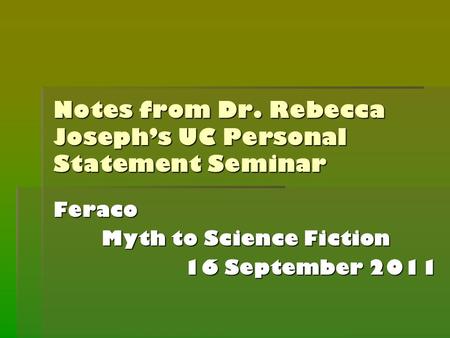 Notes from Dr. Rebecca Joseph’s UC Personal Statement Seminar Feraco Myth to Science Fiction 16 September 2011.