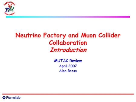 Neutrino Factory and Muon Collider Collaboration Introduction MUTAC Review April 2007 Alan Bross.